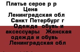 Платье серое р-р48-50 › Цена ­ 200 - Ленинградская обл., Санкт-Петербург г. Одежда, обувь и аксессуары » Женская одежда и обувь   . Ленинградская обл.